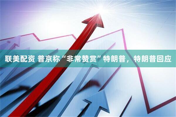联美配资 普京称“非常赞赏”特朗普，特朗普回应