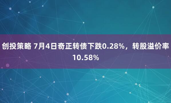 创投策略 7月4日奇正转债下跌0.28%，转股溢价率10.58%