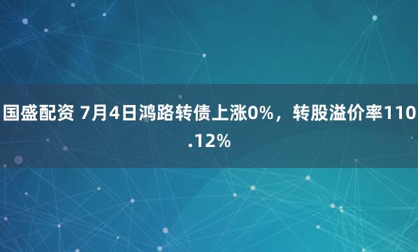 国盛配资 7月4日鸿路转债上涨0%，转股溢价率110.12%