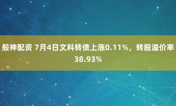 般神配资 7月4日文科转债上涨0.11%，转股溢价率38.93%