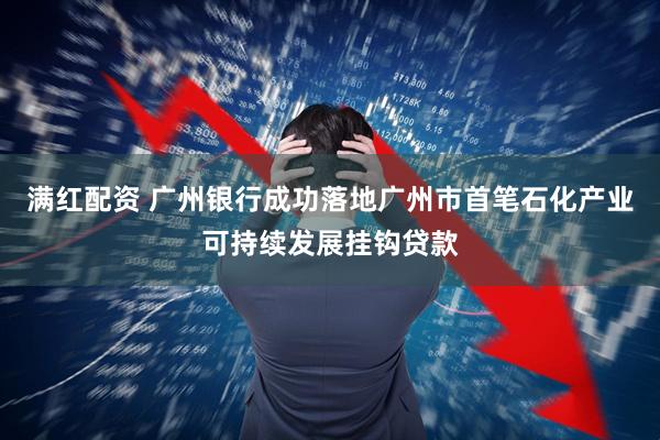 满红配资 广州银行成功落地广州市首笔石化产业可持续发展挂钩贷款