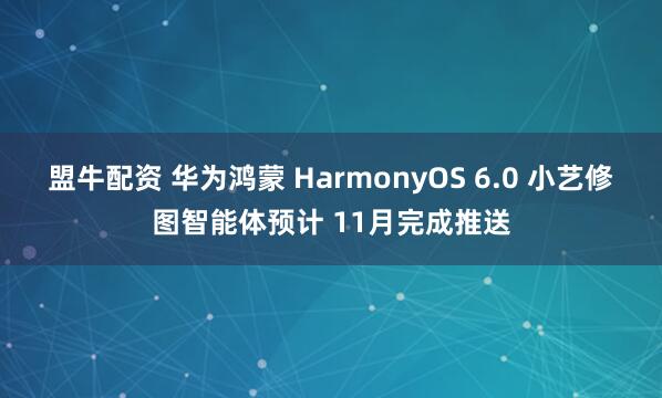 盟牛配资 华为鸿蒙 HarmonyOS 6.0 小艺修图智能体预计 11月完成推送