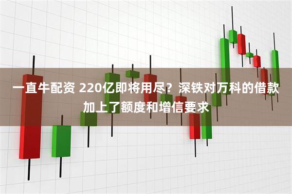 一直牛配资 220亿即将用尽？深铁对万科的借款加上了额度和增信要求