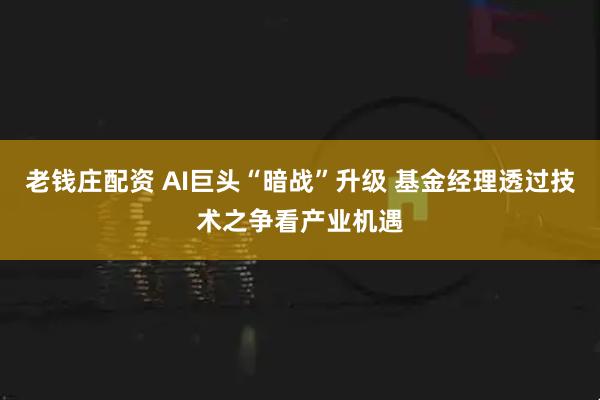 老钱庄配资 AI巨头“暗战”升级 基金经理透过技术之争看产业机遇