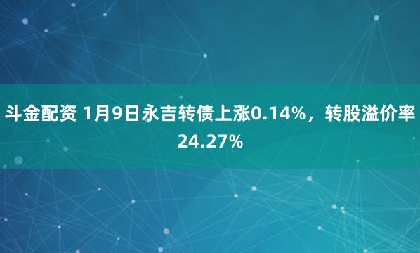 斗金配资 1月9日永吉转债上涨0.14%，转股溢价率24.27%