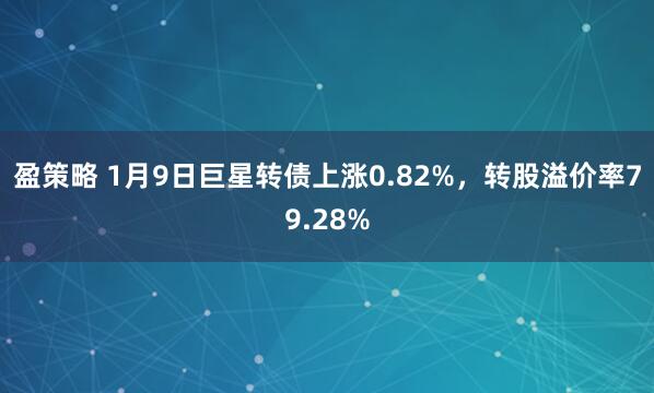 盈策略 1月9日巨星转债上涨0.82%，转股溢价率79.28%