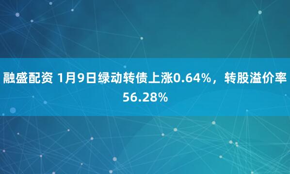 融盛配资 1月9日绿动转债上涨0.64%，转股溢价率56.28%