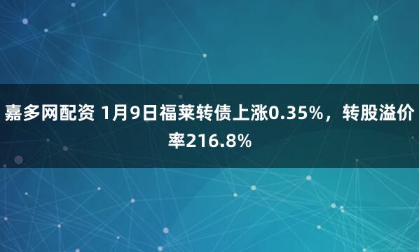 嘉多网配资 1月9日福莱转债上涨0.35%，转股溢价率216.8%
