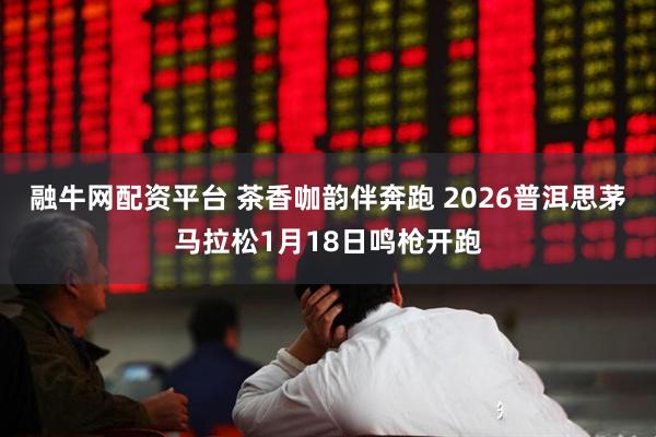 融牛网配资平台 茶香咖韵伴奔跑 2026普洱思茅马拉松1月18日鸣枪开跑