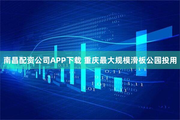 南昌配资公司APP下载 重庆最大规模滑板公园投用
