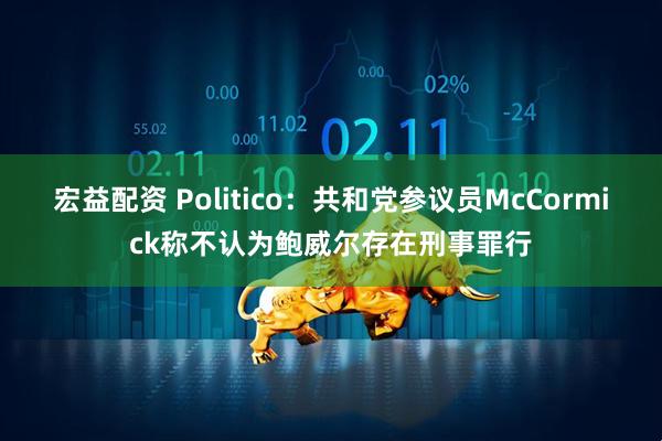 宏益配资 Politico：共和党参议员McCormick称不认为鲍威尔存在刑事罪行