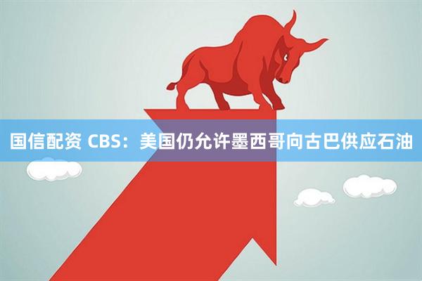 国信配资 CBS：美国仍允许墨西哥向古巴供应石油
