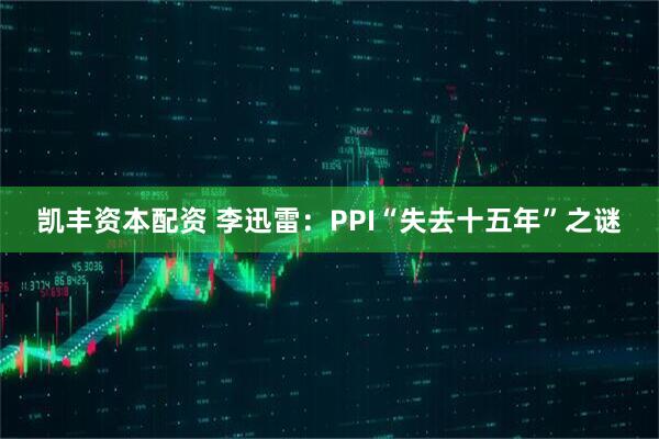 凯丰资本配资 李迅雷：PPI“失去十五年”之谜