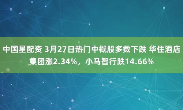 中国星配资 3月27日热门中概股多数下跌 华住酒店集团涨2.34%，小马智行跌14.66%
