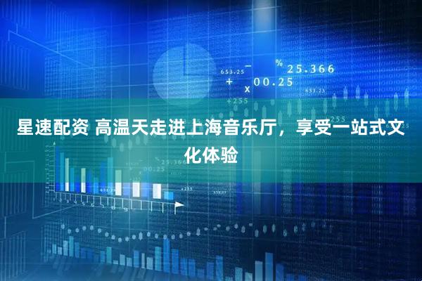 星速配资 高温天走进上海音乐厅，享受一站式文化体验