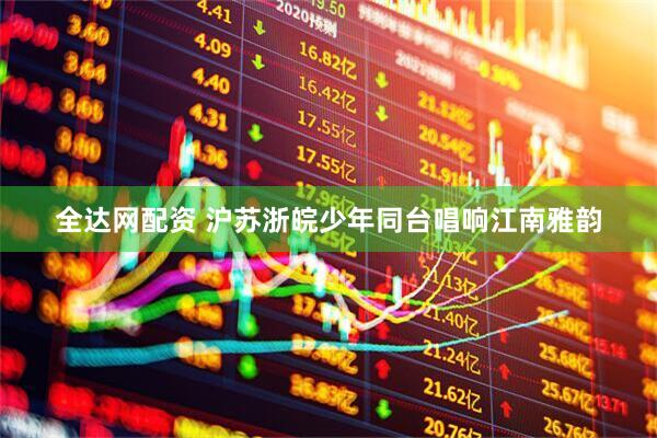 全达网配资 沪苏浙皖少年同台唱响江南雅韵