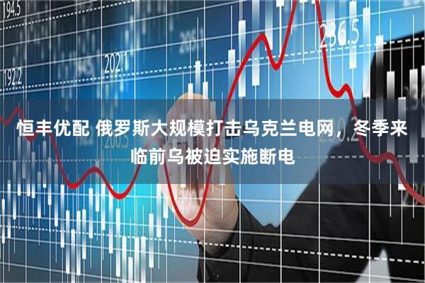 恒丰优配 俄罗斯大规模打击乌克兰电网，冬季来临前乌被迫实施断电