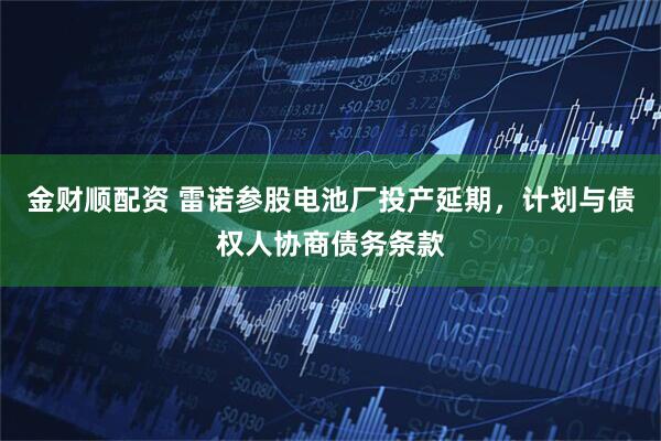 金财顺配资 雷诺参股电池厂投产延期，计划与债权人协商债务条款