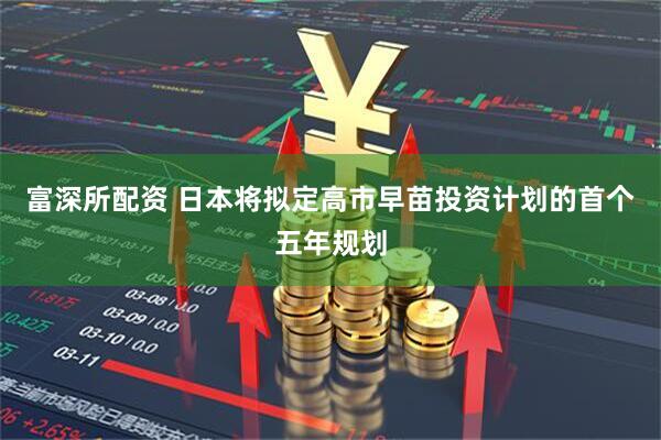 富深所配资 日本将拟定高市早苗投资计划的首个五年规划
